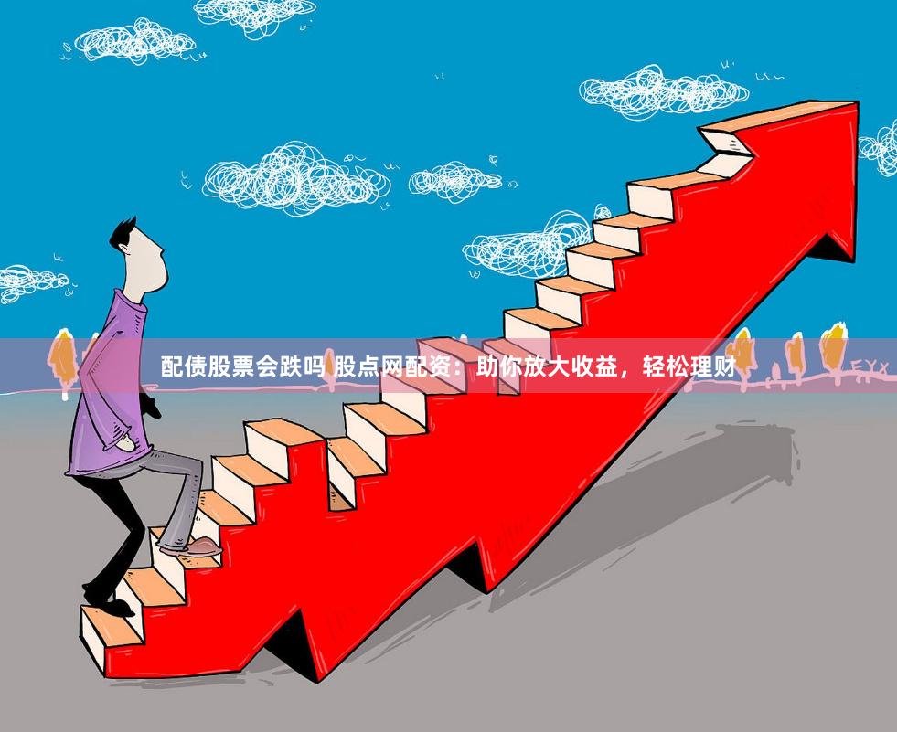 配债股票会跌吗 股点网配资：助你放大收益，轻松理财