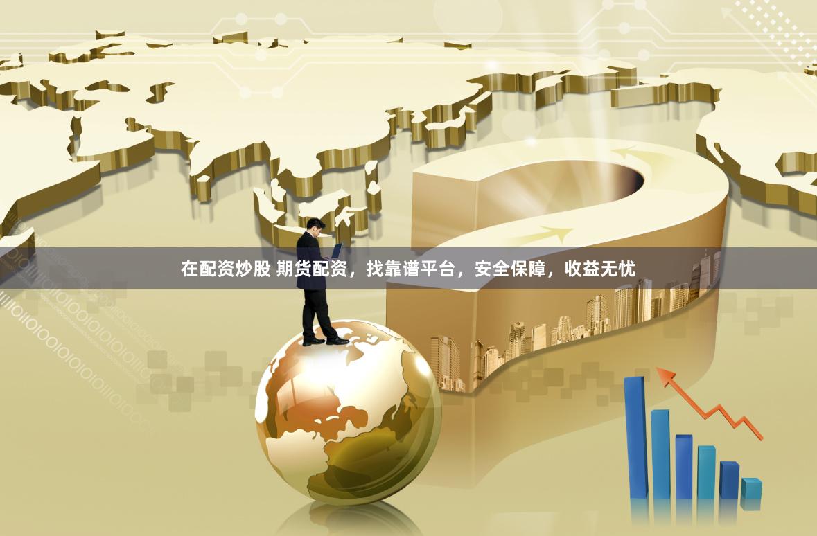 在配资炒股 期货配资，找靠谱平台，安全保障，收益无忧