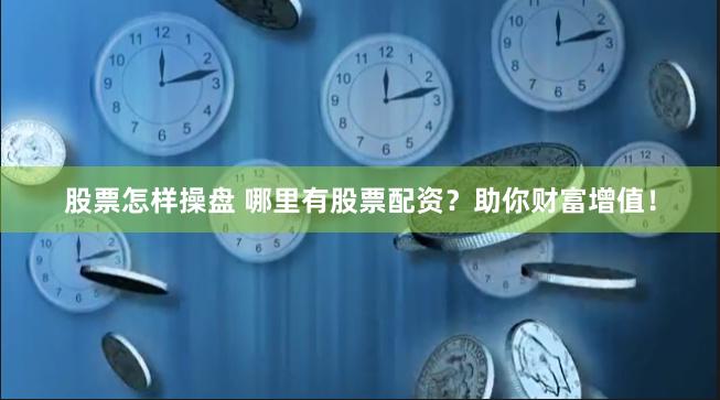 股票怎样操盘 哪里有股票配资？助你财富增值！