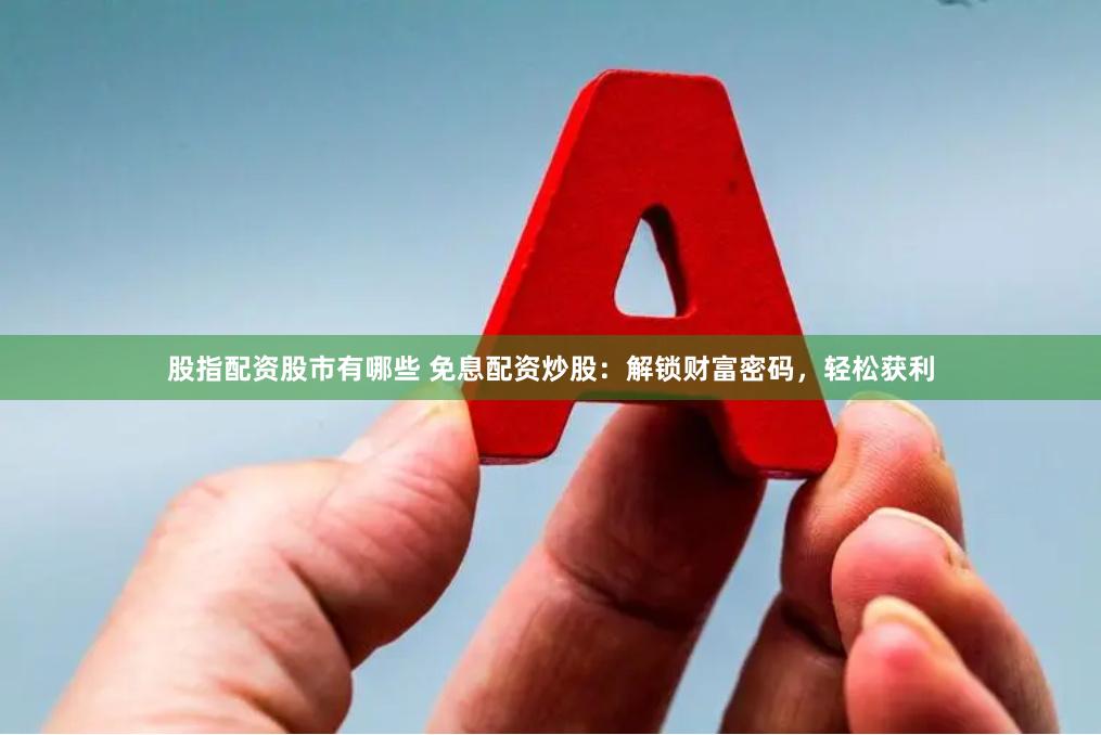 股指配资股市有哪些 免息配资炒股：解锁财富密码，轻松获利