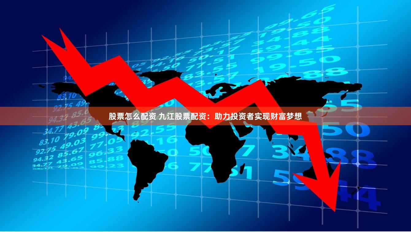 股票怎么配资 九江股票配资：助力投资者实现财富梦想