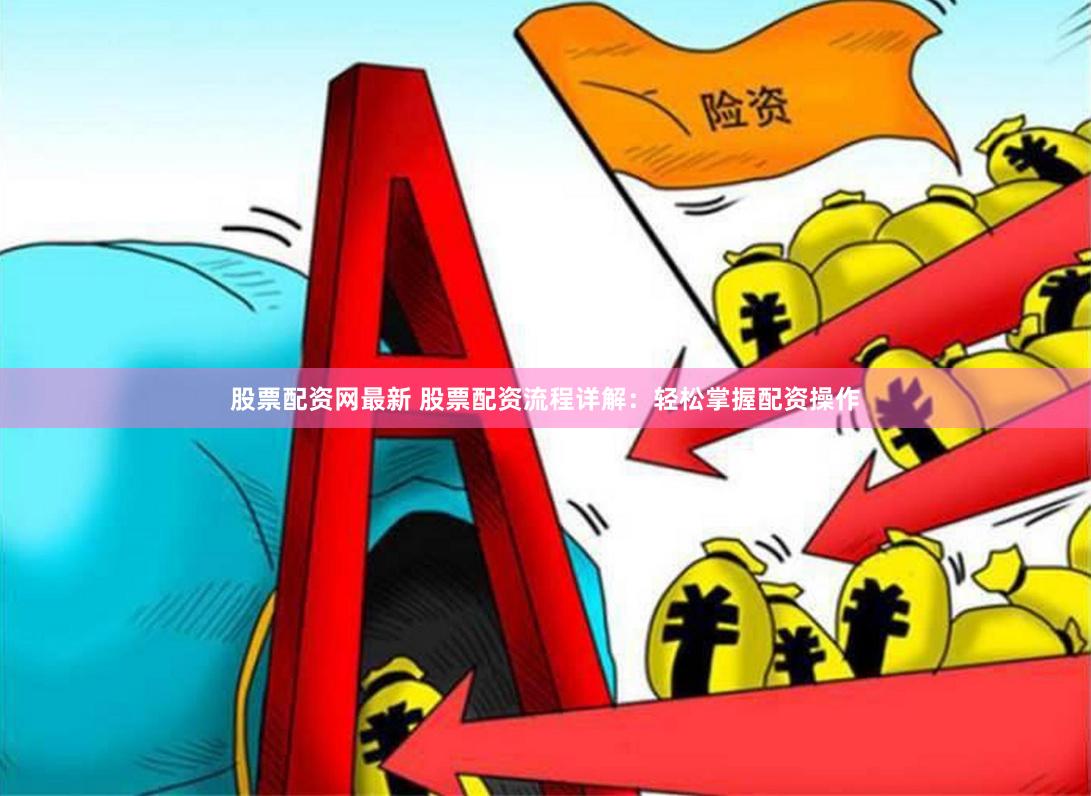 股票配资网最新 股票配资流程详解：轻松掌握配资操作