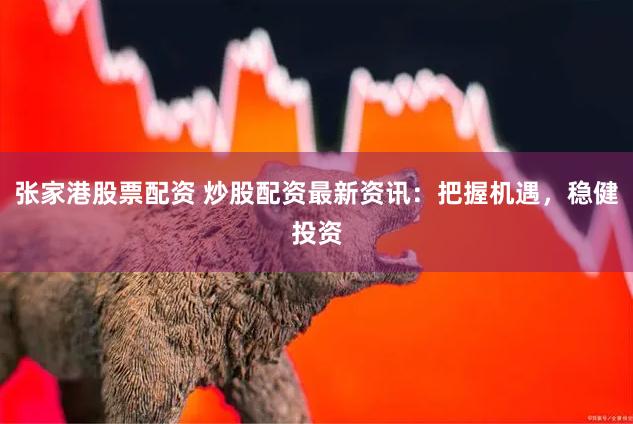 张家港股票配资 炒股配资最新资讯：把握机遇，稳健投资