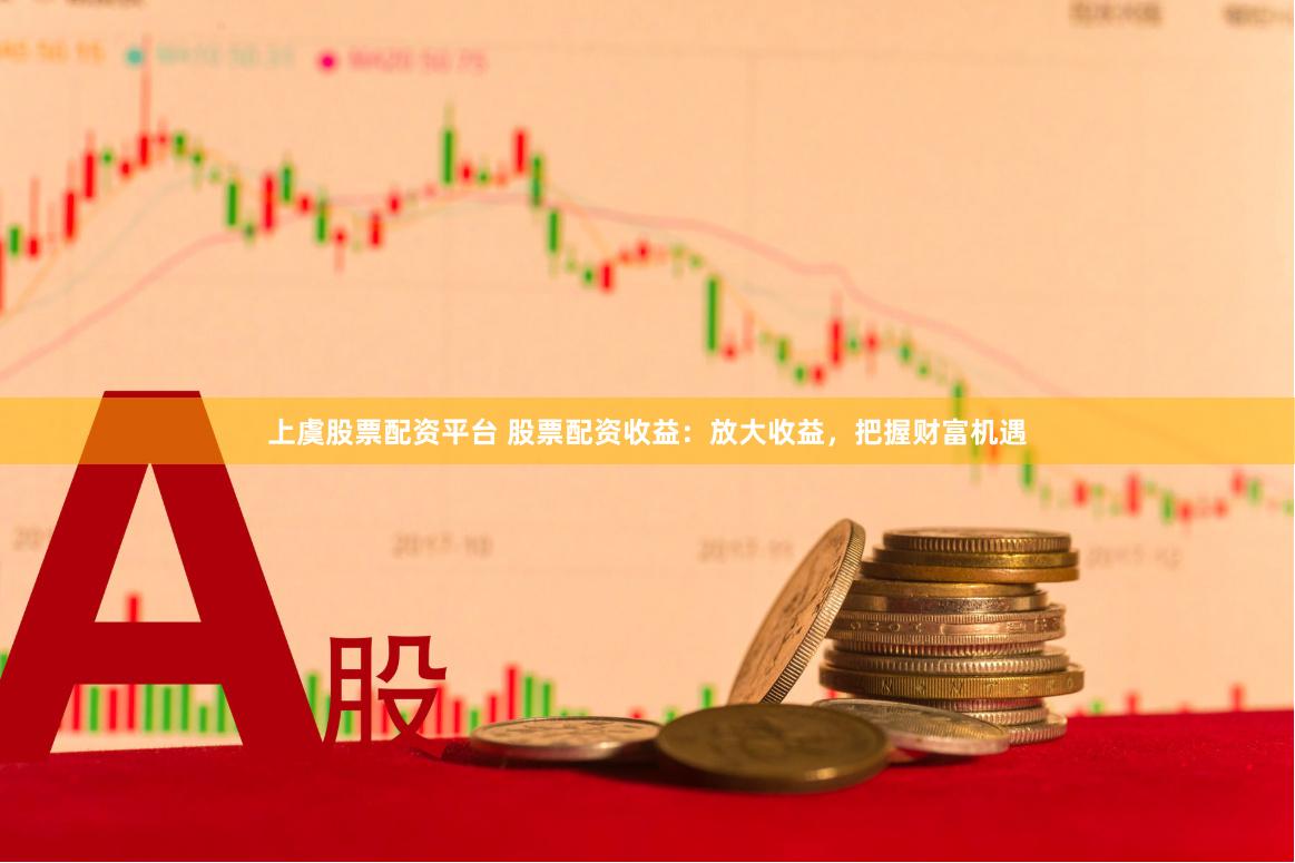 上虞股票配资平台 股票配资收益：放大收益，把握财富机遇