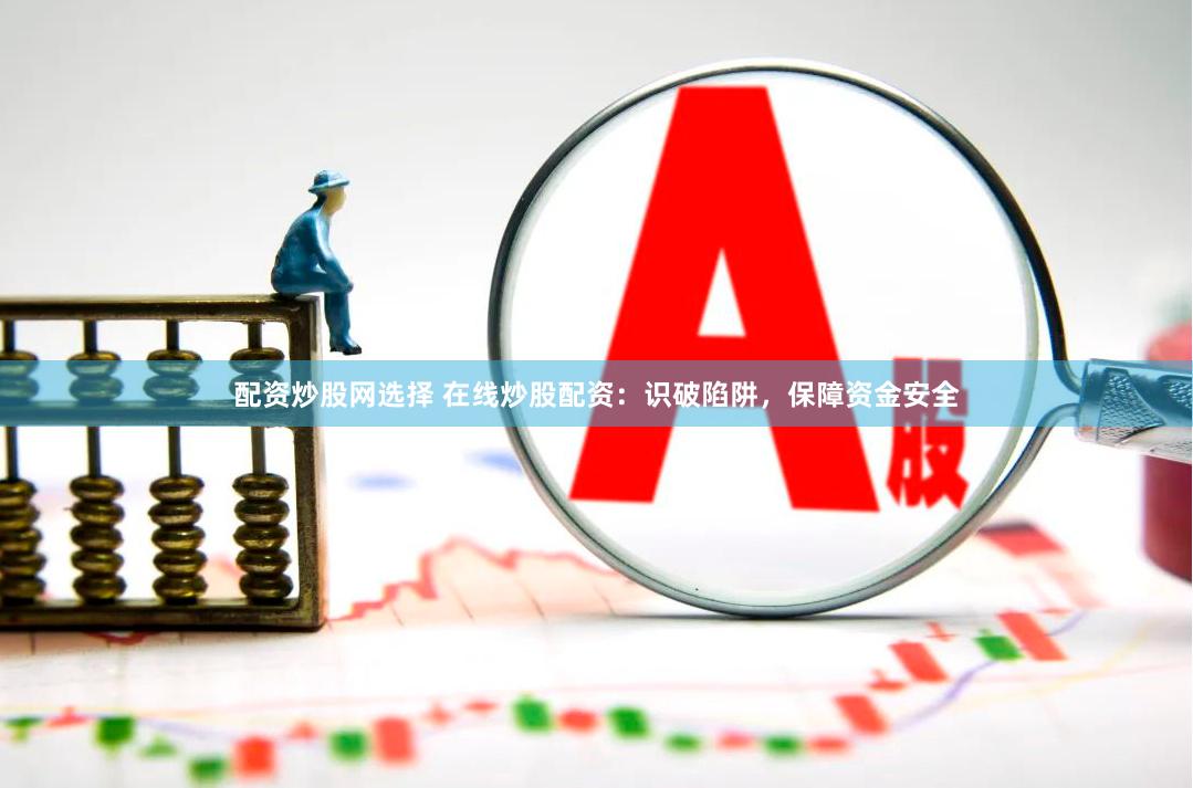 配资炒股网选择 在线炒股配资：识破陷阱，保障资金安全