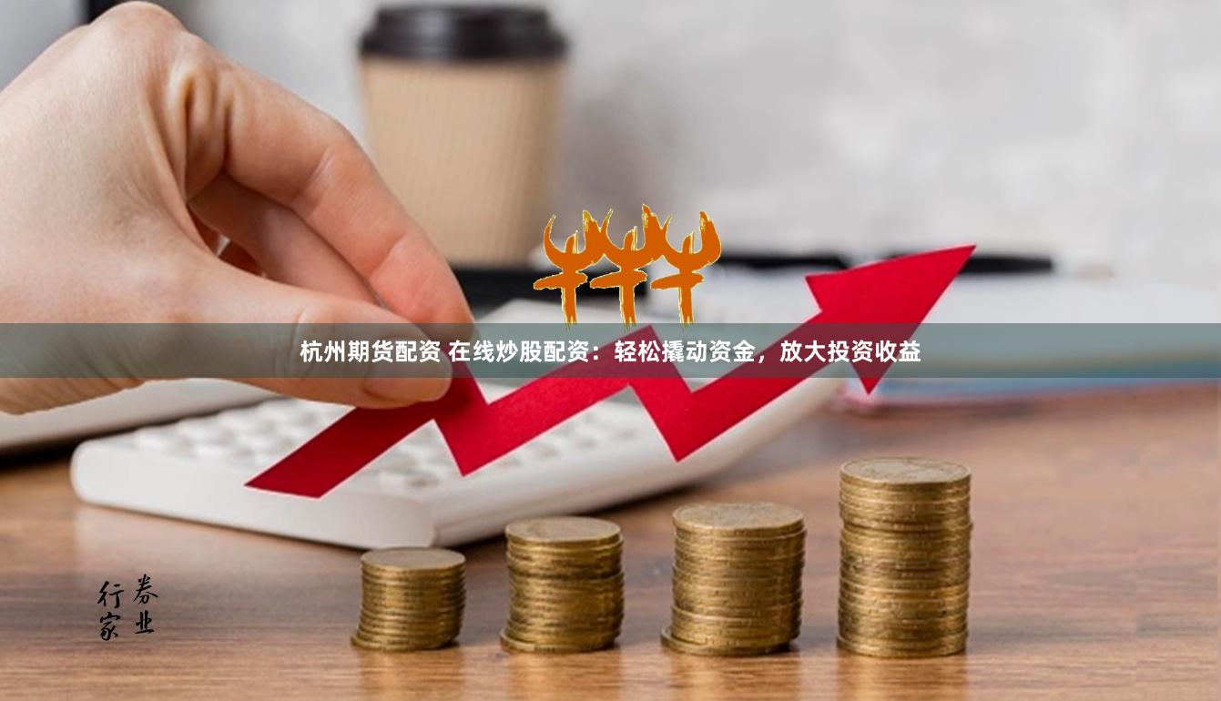 杭州期货配资 在线炒股配资：轻松撬动资金，放大投资收益
