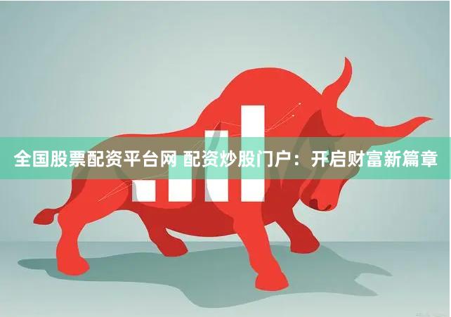 全国股票配资平台网 配资炒股门户：开启财富新篇章