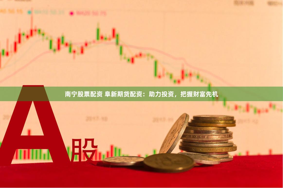 南宁股票配资 阜新期货配资：助力投资，把握财富先机