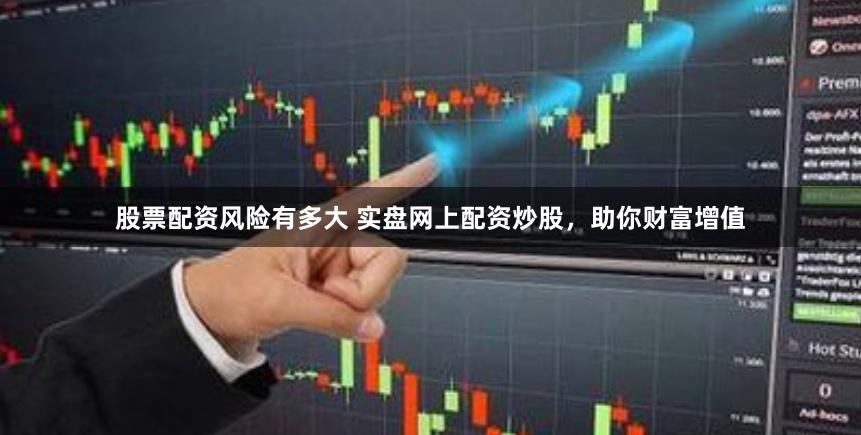 股票配资风险有多大 实盘网上配资炒股，助你财富增值