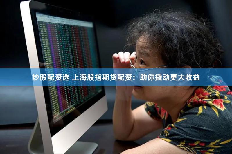 炒股配资选 上海股指期货配资：助你撬动更大收益