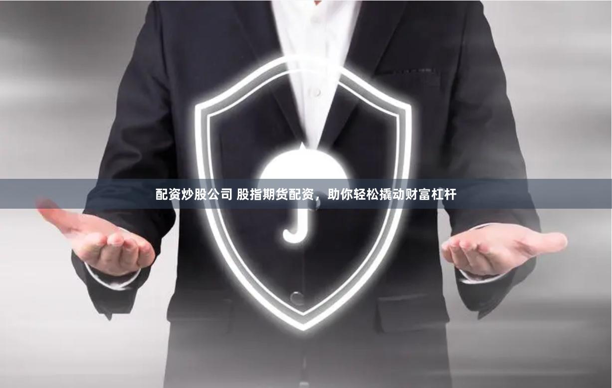 配资炒股公司 股指期货配资，助你轻松撬动财富杠杆