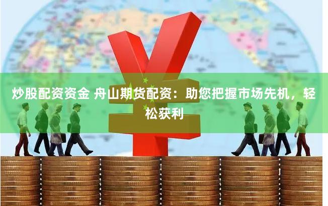 炒股配资资金 舟山期货配资：助您把握市场先机，轻松获利