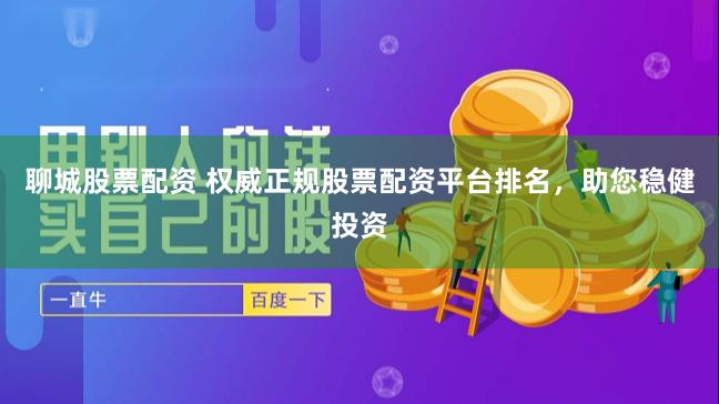 聊城股票配资 权威正规股票配资平台排名，助您稳健投资