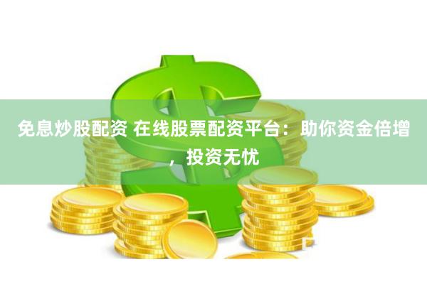 免息炒股配资 在线股票配资平台：助你资金倍增，投资无忧