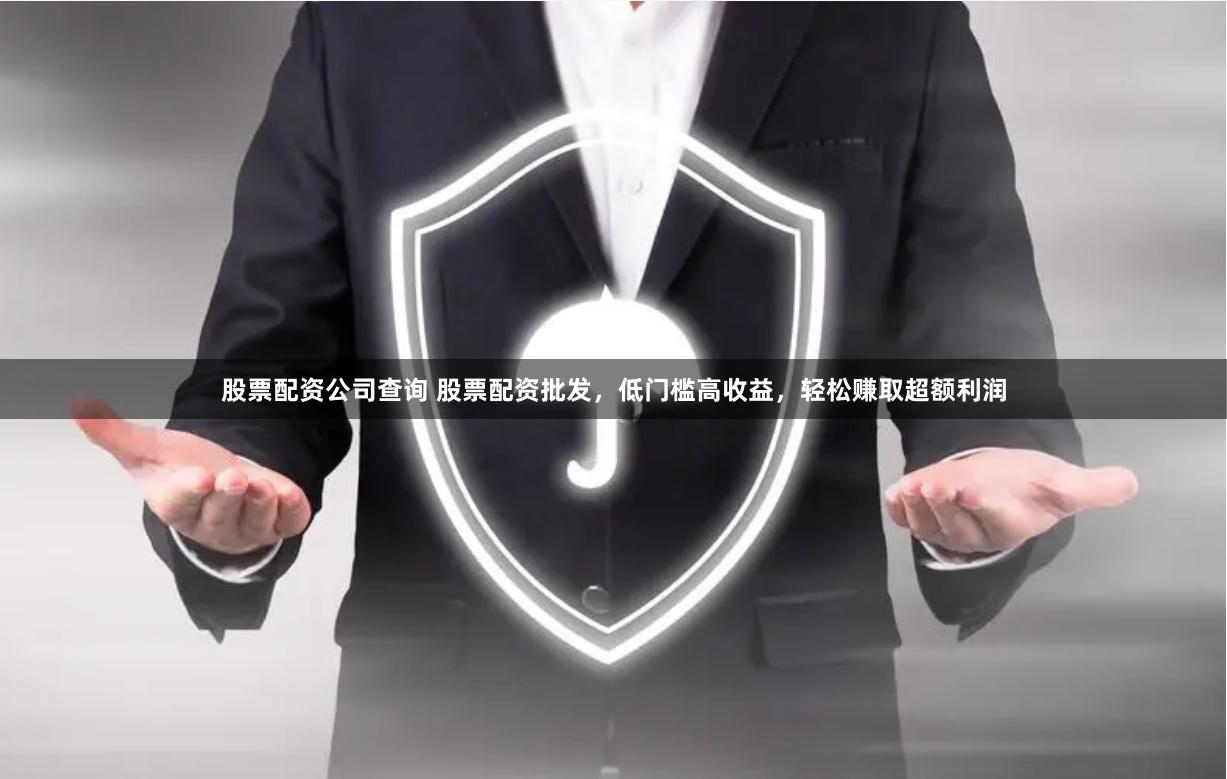 股票配资公司查询 股票配资批发，低门槛高收益，轻松赚取超额利润