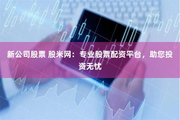 新公司股票 股米网：专业股票配资平台，助您投资无忧