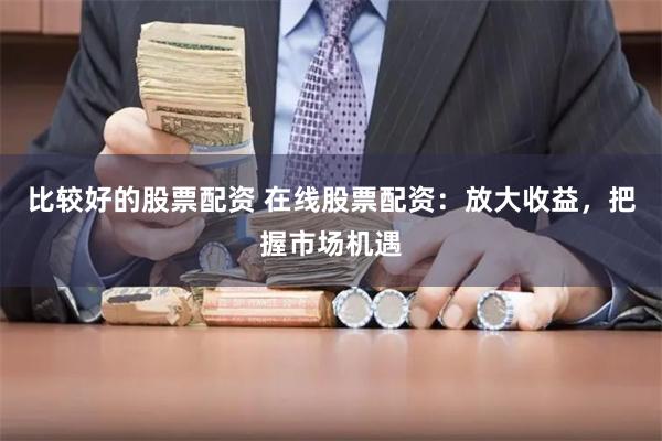 比较好的股票配资 在线股票配资：放大收益，把握市场机遇