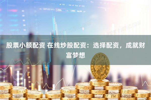股票小额配资 在线炒股配资：选择配资，成就财富梦想