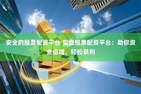 安全的股票配资平台 实盘股票配资平台：助你资金倍增，轻松获利