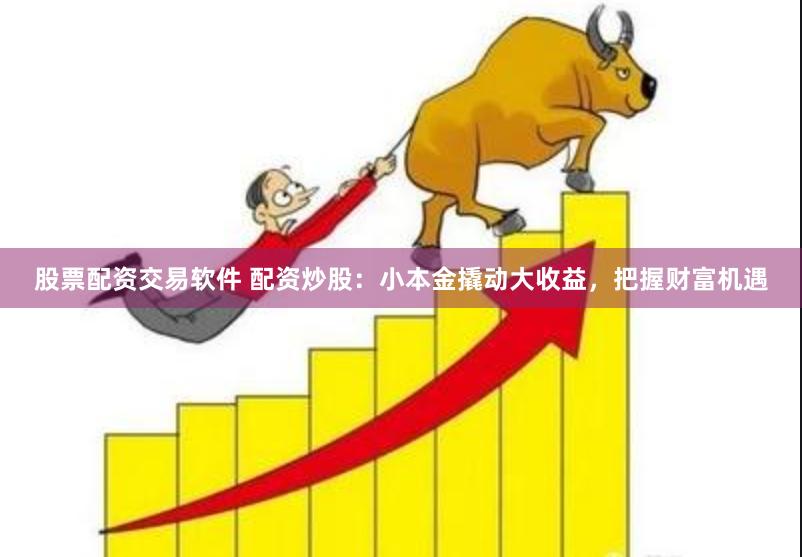 股票配资交易软件 配资炒股：小本金撬动大收益，把握财富机遇
