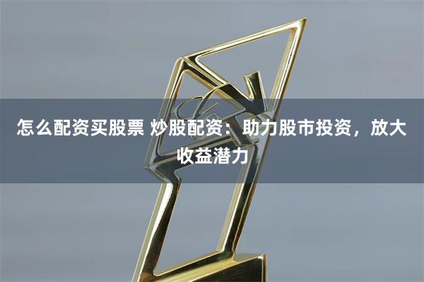 怎么配资买股票 炒股配资：助力股市投资，放大收益潜力