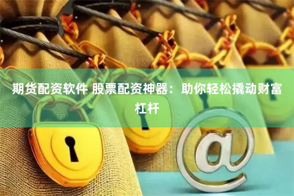 期货配资软件 股票配资神器：助你轻松撬动财富杠杆