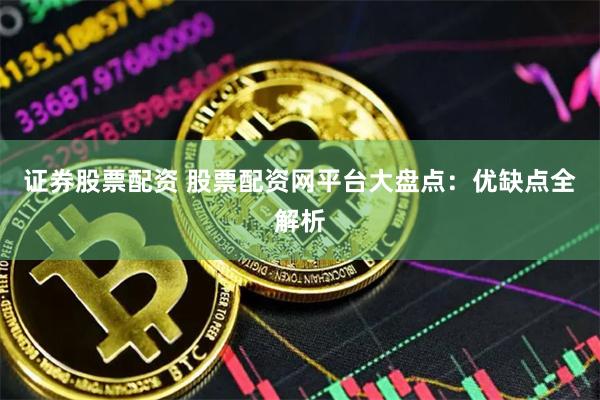证券股票配资 股票配资网平台大盘点：优缺点全解析