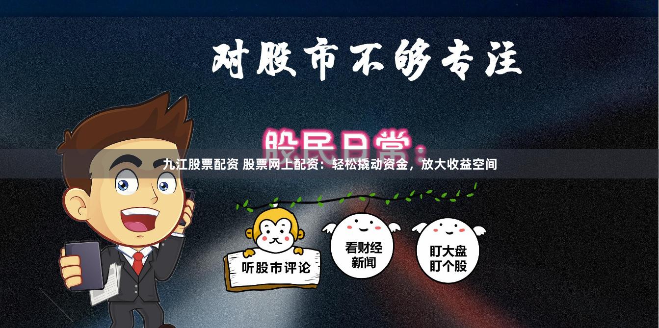 九江股票配资 股票网上配资：轻松撬动资金，放大收益空间