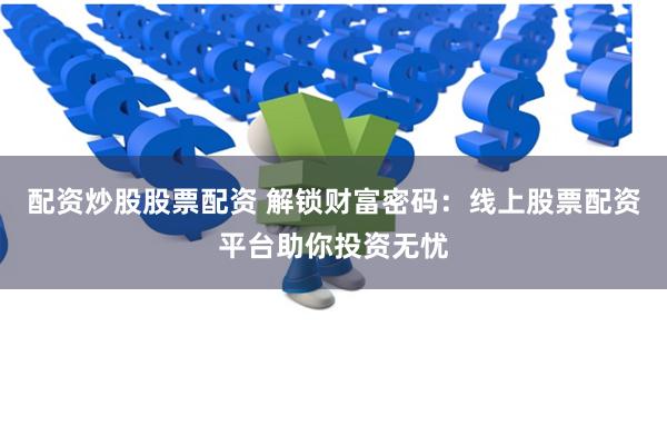 配资炒股股票配资 解锁财富密码：线上股票配资平台助你投资无忧