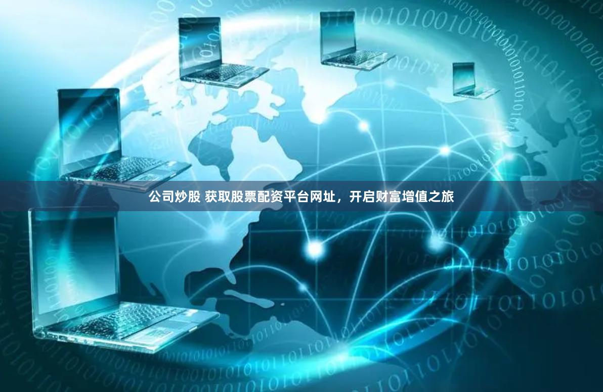 公司炒股 获取股票配资平台网址，开启财富增值之旅