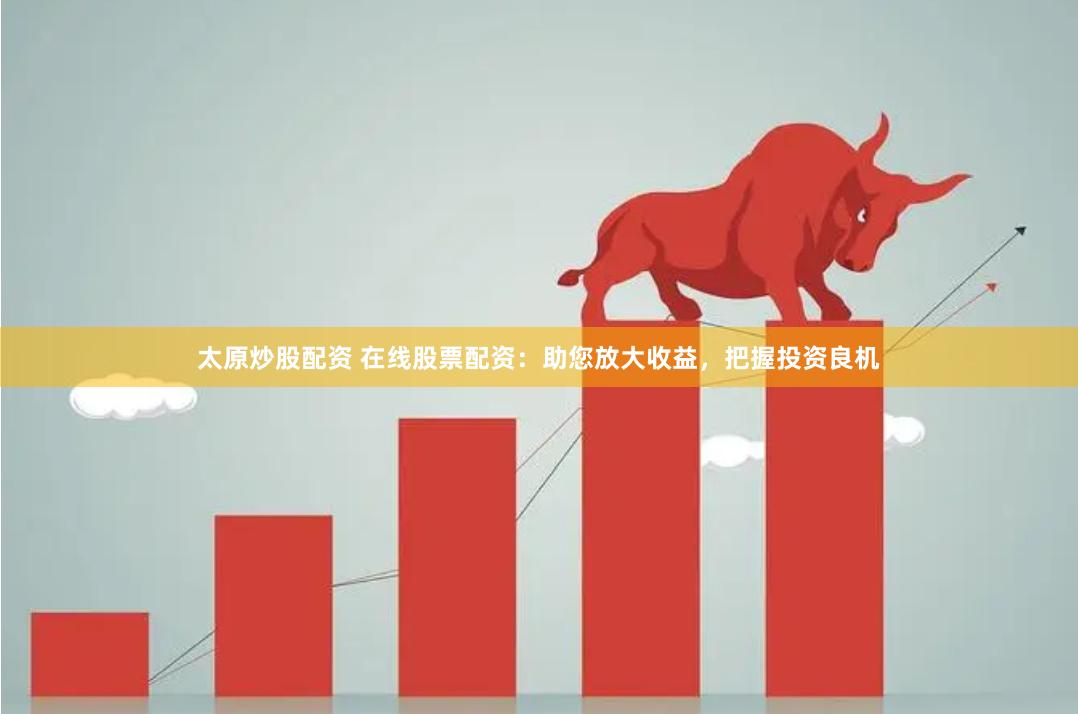 太原炒股配资 在线股票配资：助您放大收益，把握投资良机