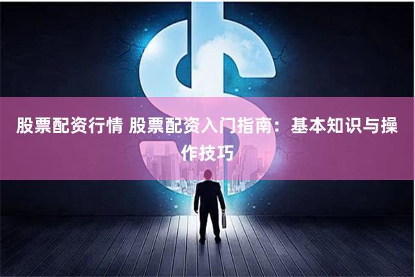 股票配资行情 股票配资入门指南：基本知识与操作技巧