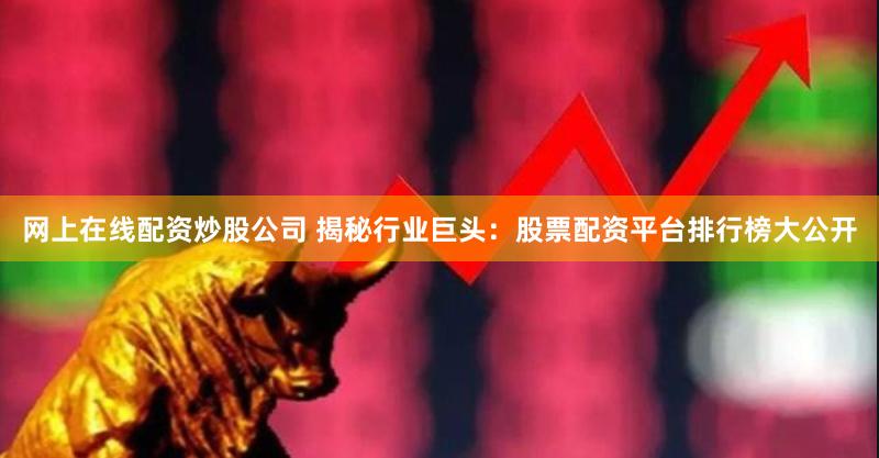 网上在线配资炒股公司 揭秘行业巨头：股票配资平台排行榜大公开