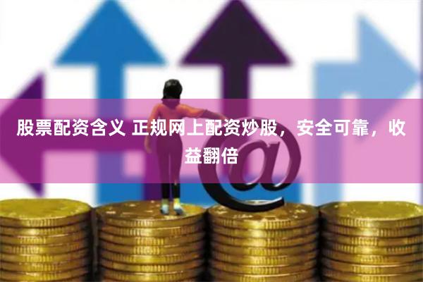 股票配资含义 正规网上配资炒股，安全可靠，收益翻倍