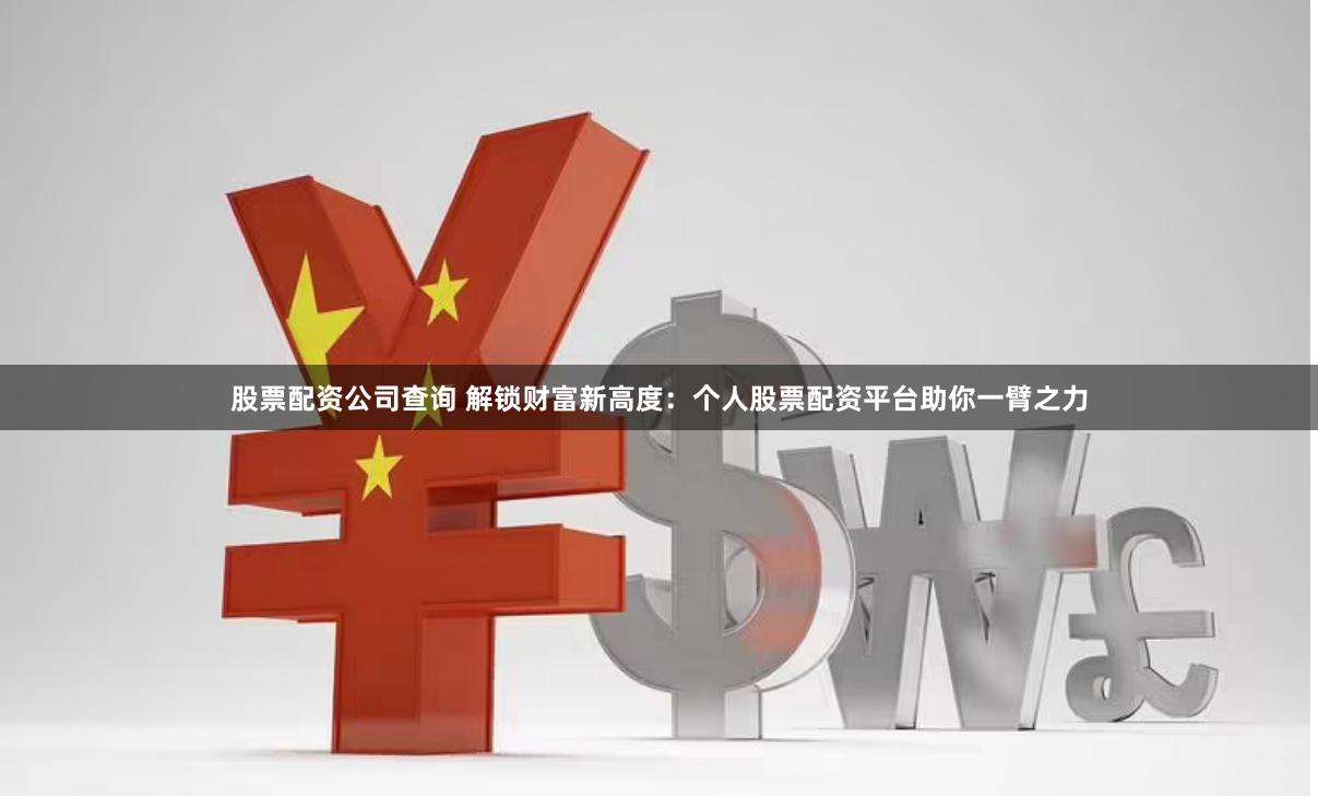 股票配资公司查询 解锁财富新高度：个人股票配资平台助你一臂之力
