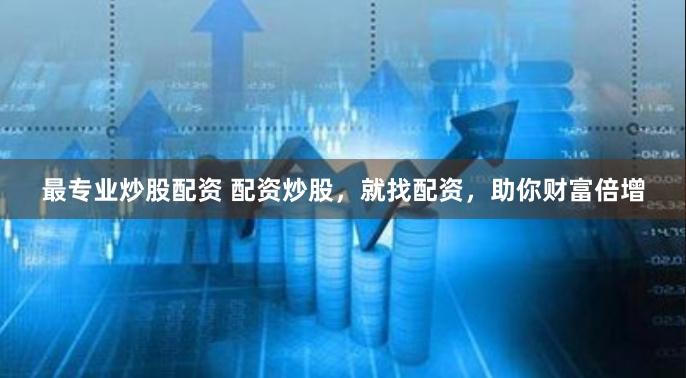 最专业炒股配资 配资炒股，就找配资，助你财富倍增