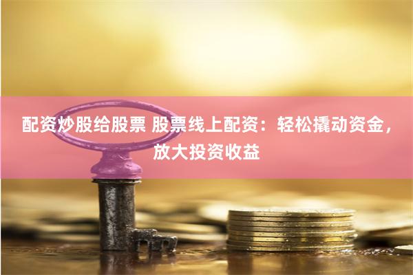 配资炒股给股票 股票线上配资：轻松撬动资金，放大投资收益