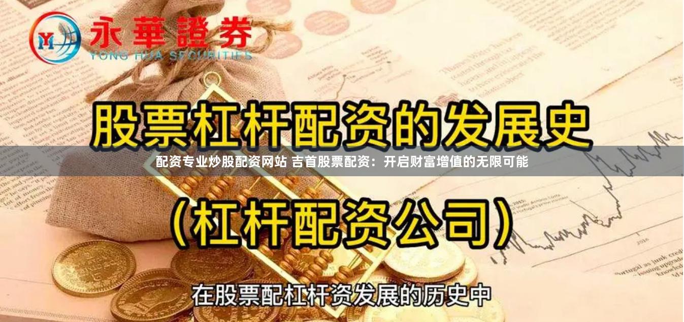 配资专业炒股配资网站 吉首股票配资：开启财富增值的无限可能