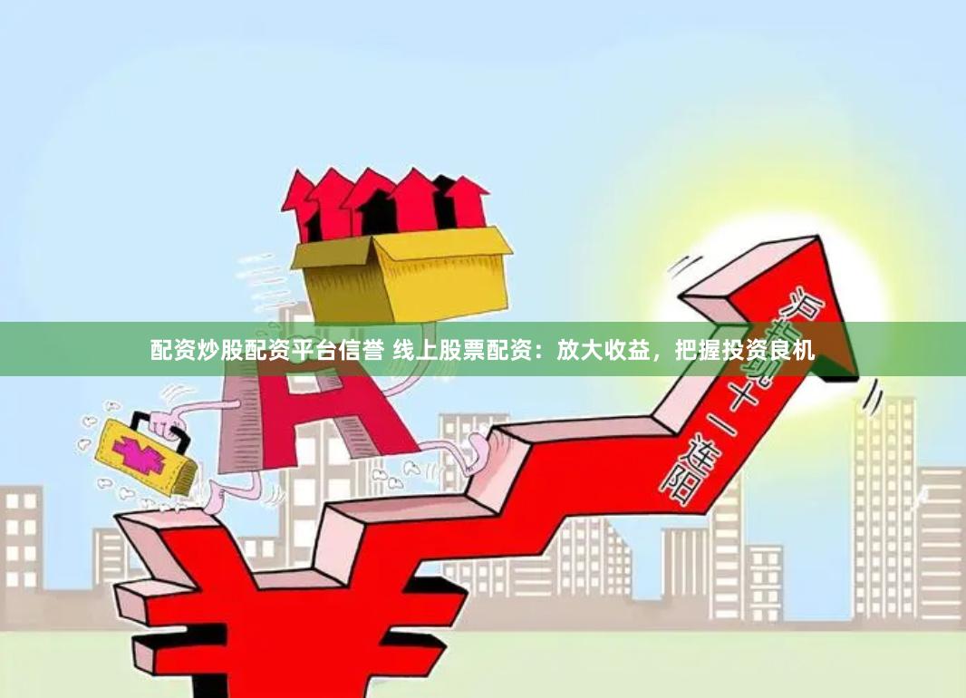 配资炒股配资平台信誉 线上股票配资：放大收益，把握投资良机