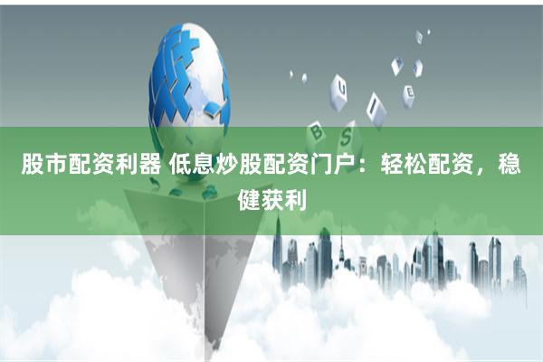 股市配资利器 低息炒股配资门户：轻松配资，稳健获利