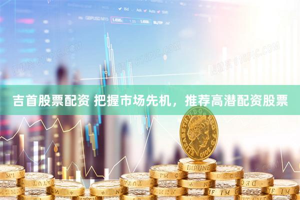 吉首股票配资 把握市场先机，推荐高潜配资股票