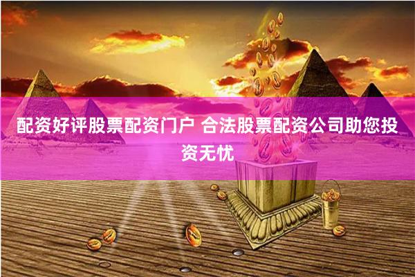 配资好评股票配资门户 合法股票配资公司助您投资无忧