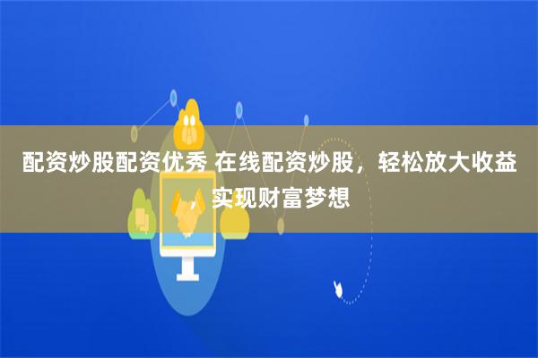 配资炒股配资优秀 在线配资炒股，轻松放大收益，实现财富梦想