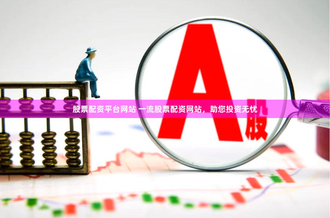 股票配资平台网站 一流股票配资网站，助您投资无忧