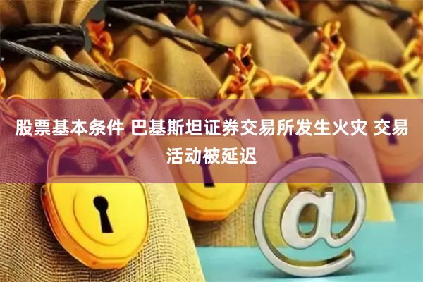 股票基本条件 巴基斯坦证券交易所发生火灾 交易活动被延迟