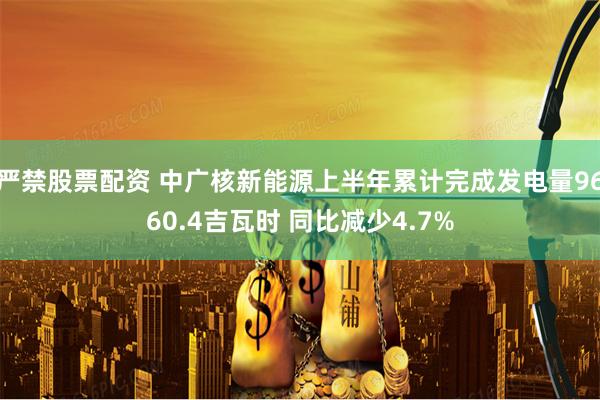 严禁股票配资 中广核新能源上半年累计完成发电量9660.4吉瓦时 同比减少4.7%