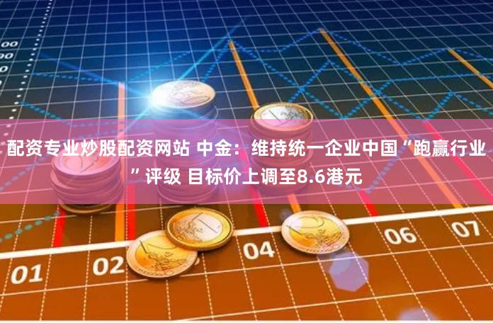 配资专业炒股配资网站 中金：维持统一企业中国“跑赢行业”评级 目标价上调至8.6港元