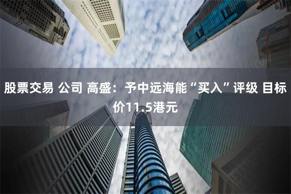股票交易 公司 高盛：予中远海能“买入”评级 目标价11.5港元