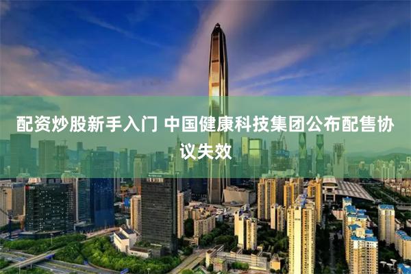 配资炒股新手入门 中国健康科技集团公布配售协议失效