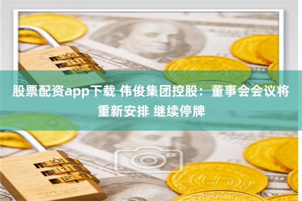 股票配资app下载 伟俊集团控股：董事会会议将重新安排 继续停牌